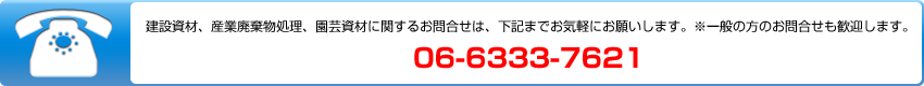 建設資材、産業廃棄物処理、園芸資材に関するお問合せは、下記までお気軽にお願いします。※一般の方のお問合せも歓迎します。 06-6333-7621